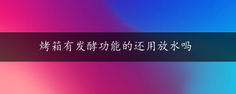 烤箱有发酵功能的还用放水吗