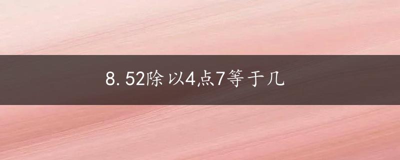 8.52除以4点7等于几