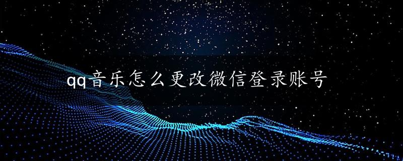 qq音乐怎么更改微信登录账号