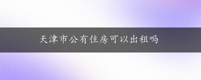 天津市公有住房可以出租吗