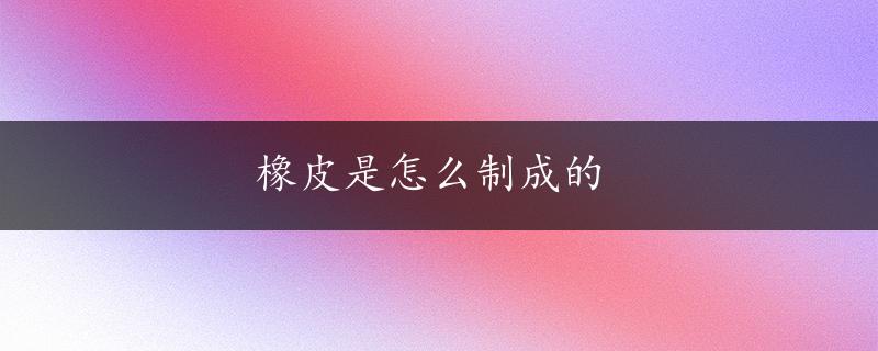 橡皮是怎么制成的