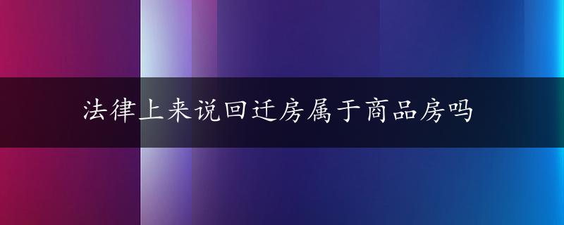 法律上来说回迁房属于商品房吗