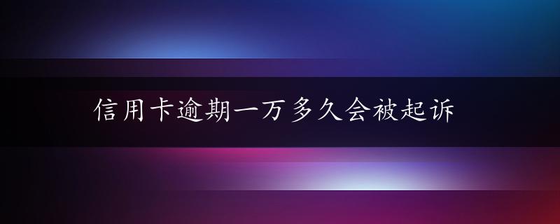 信用卡逾期一万多久会被起诉