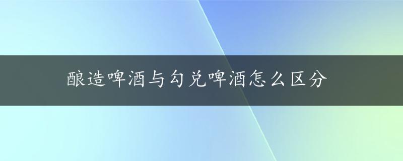 酿造啤酒与勾兑啤酒怎么区分