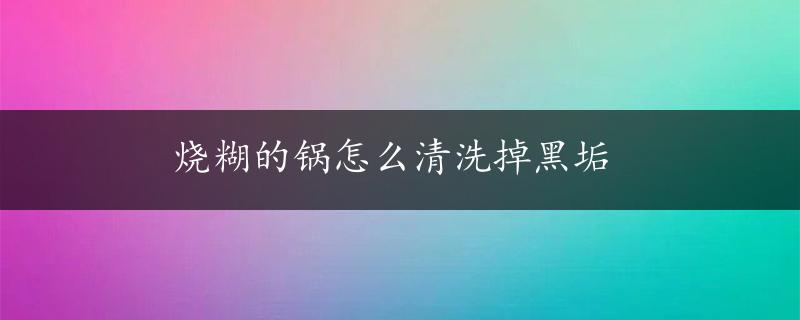 烧糊的锅怎么清洗掉黑垢