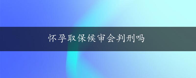 怀孕取保候审会判刑吗