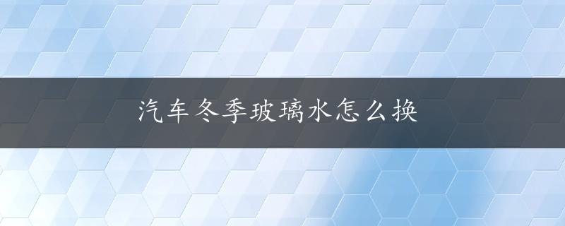 汽车冬季玻璃水怎么换