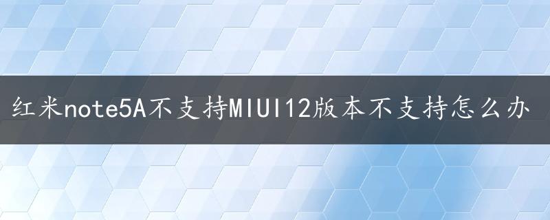 红米note5A不支持MIUI12版本不支持怎么办