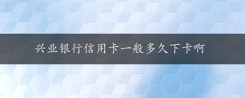 兴业银行信用卡一般多久下卡啊