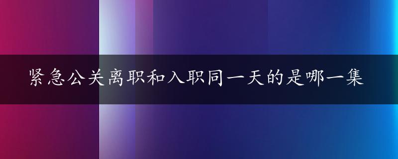 紧急公关离职和入职同一天的是哪一集