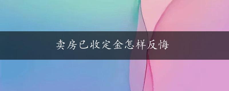 卖房已收定金怎样反悔