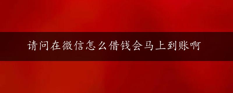 请问在微信怎么借钱会马上到账啊