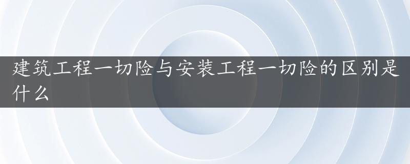 建筑工程一切险与安装工程一切险的区别是什么