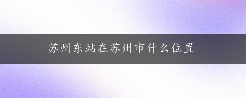 苏州东站在苏州市什么位置