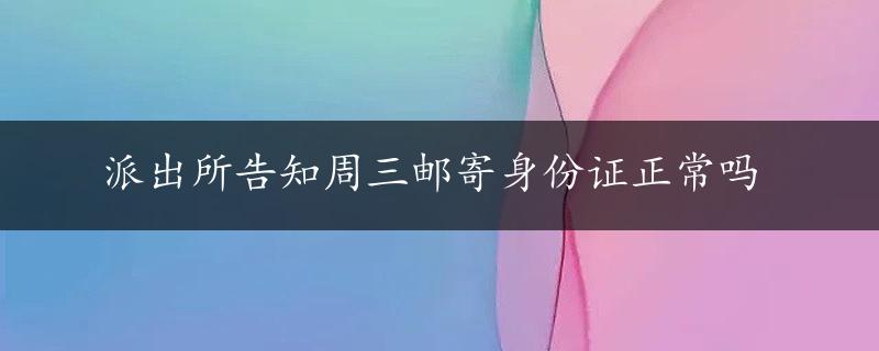 派出所告知周三邮寄身份证正常吗