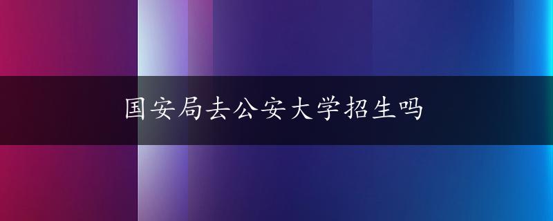 国安局去公安大学招生吗