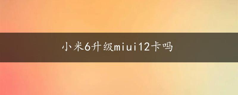 小米6升级miui12卡吗