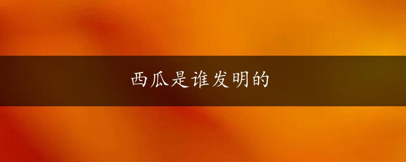 西瓜是谁发明的