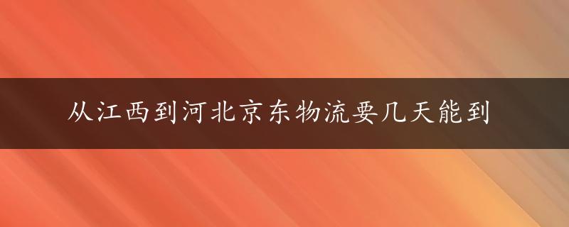 从江西到河北京东物流要几天能到