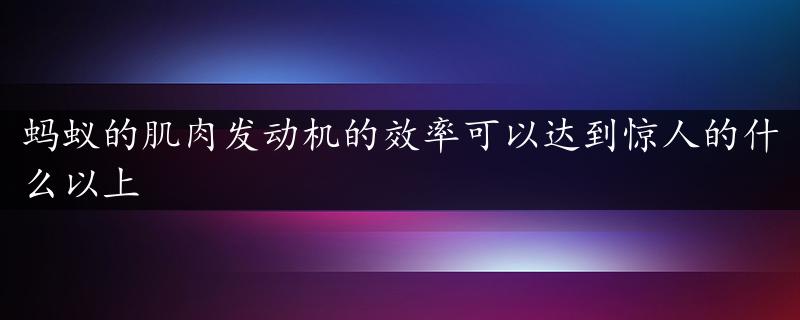 蚂蚁的肌肉发动机的效率可以达到惊人的什么以上