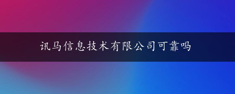 讯马信息技术有限公司可靠吗