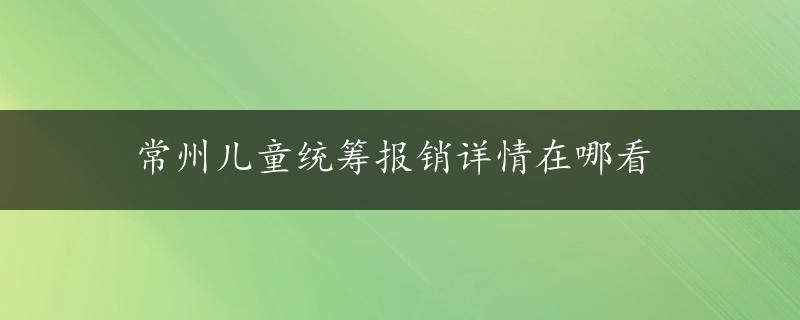 常州儿童统筹报销详情在哪看