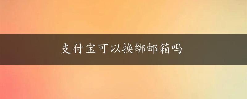 支付宝可以换绑邮箱吗