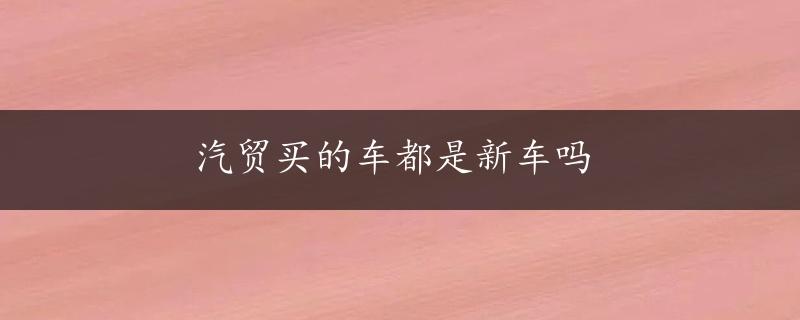 汽贸买的车都是新车吗