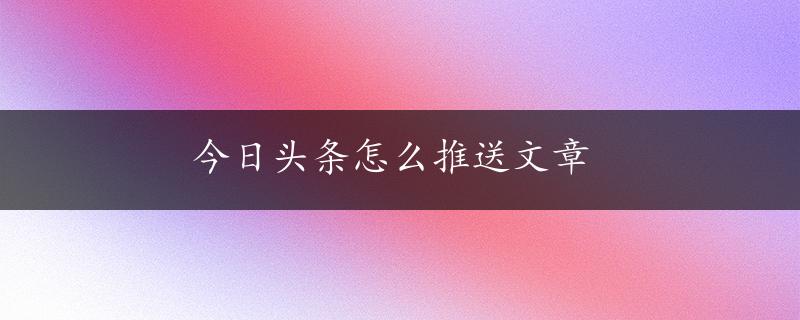 今日头条怎么推送文章