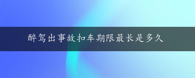 醉驾出事故扣车期限最长是多久