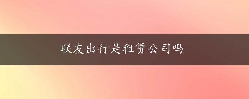 联友出行是租赁公司吗