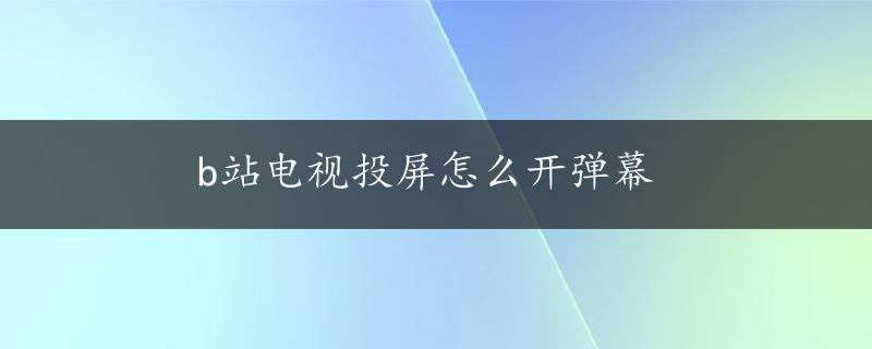 b站电视投屏怎么开弹幕