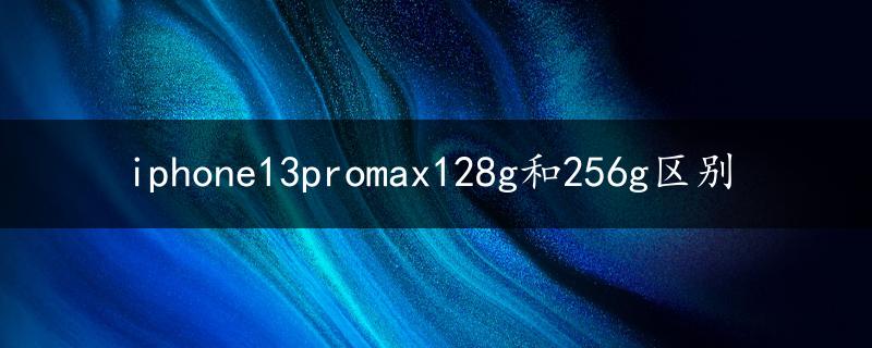 iphone13promax128g和256g区别