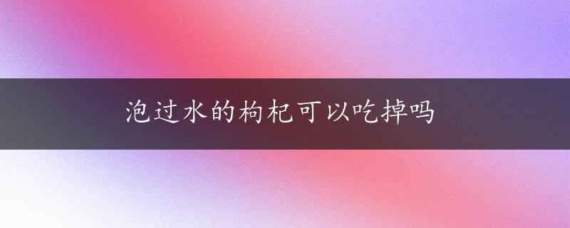 泡过水的枸杞可以吃掉吗