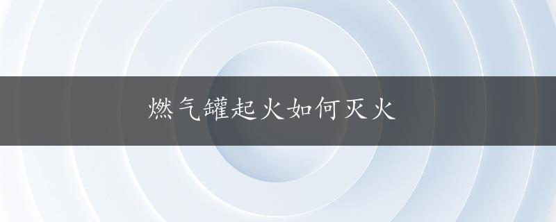 燃气罐起火如何灭火