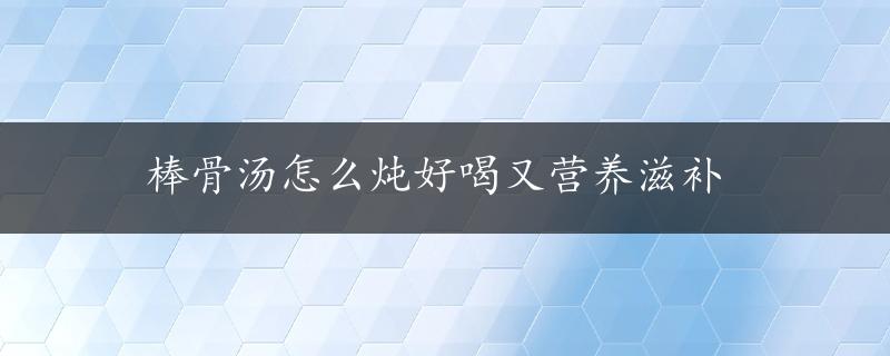 棒骨汤怎么炖好喝又营养滋补