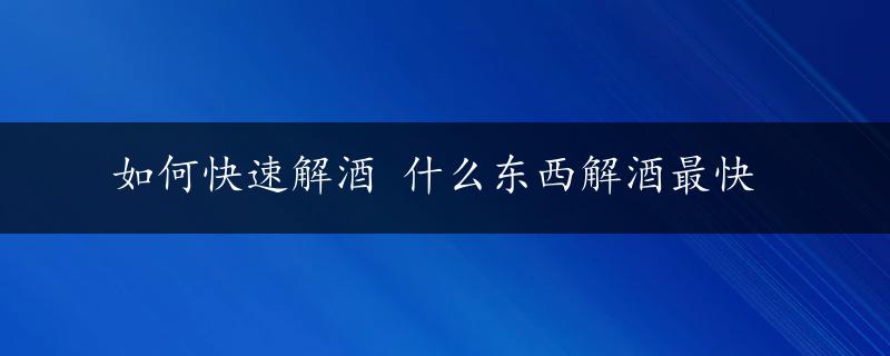 如何快速解酒 什么东西解酒最快