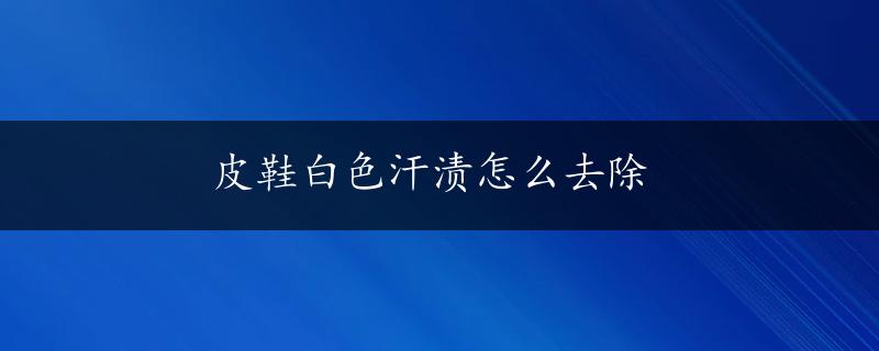 皮鞋白色汗渍怎么去除