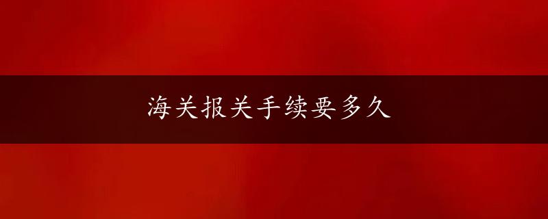 海关报关手续要多久