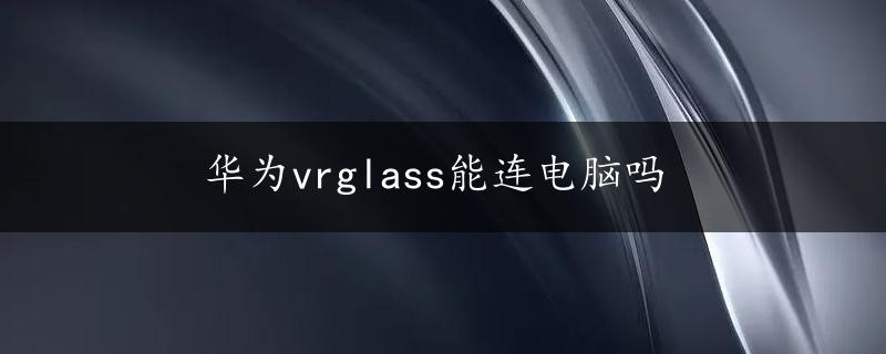 华为vrglass能连电脑吗