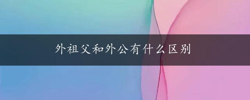 外祖父和外公有什么区别