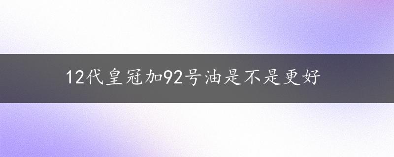 12代皇冠加92号油是不是更好