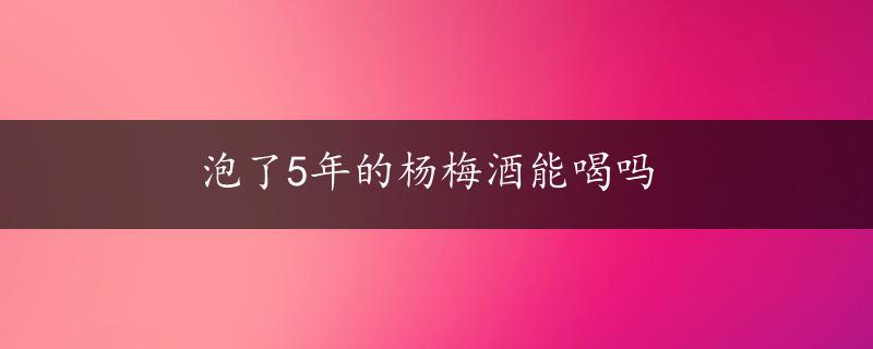 泡了5年的杨梅酒能喝吗