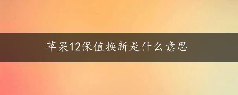 苹果12保值换新是什么意思