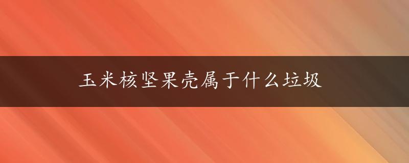 玉米核坚果壳属于什么垃圾