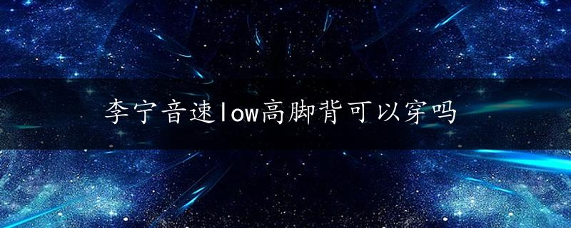 李宁音速low高脚背可以穿吗