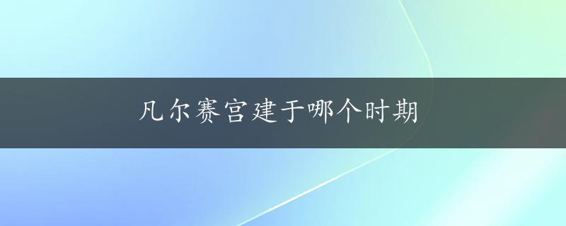 凡尔赛宫建于哪个时期