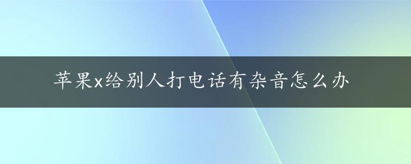 苹果x给别人打电话有杂音怎么办