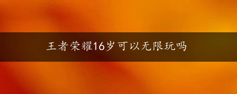 王者荣耀16岁可以无限玩吗