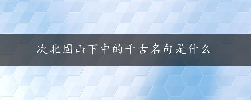 次北固山下中的千古名句是什么